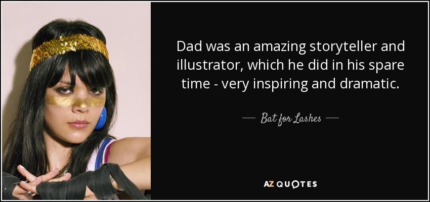 Dad was an amazing storyteller and illustrator, which he did in his spare time - very inspiring and dramatic. - Bat for Lashes