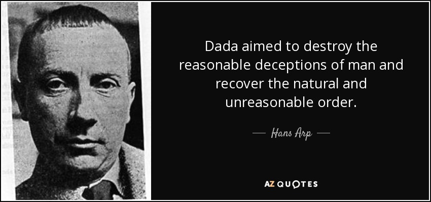 Dada aimed to destroy the reasonable deceptions of man and recover the natural and unreasonable order. - Hans Arp