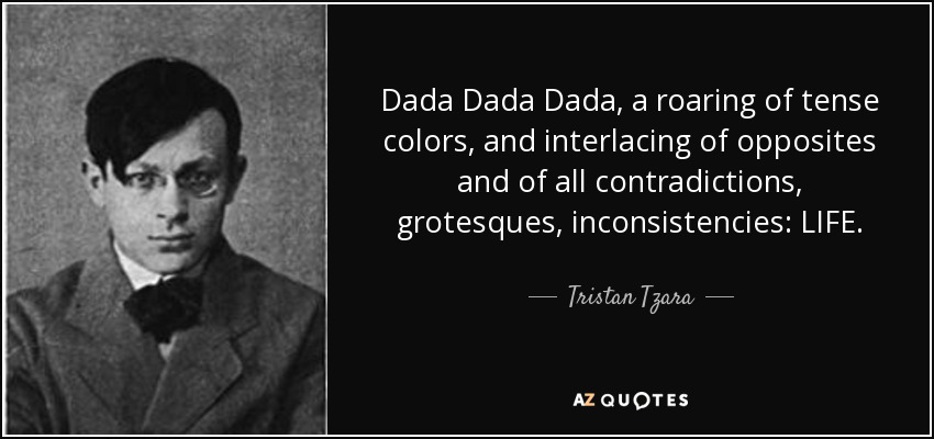 Dada Dada Dada, a roaring of tense colors, and interlacing of opposites and of all contradictions, grotesques, inconsistencies: LIFE. - Tristan Tzara