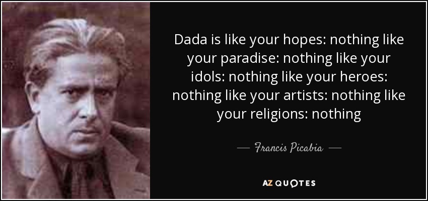 Dada is like your hopes: nothing like your paradise: nothing like your idols: nothing like your heroes: nothing like your artists: nothing like your religions: nothing - Francis Picabia