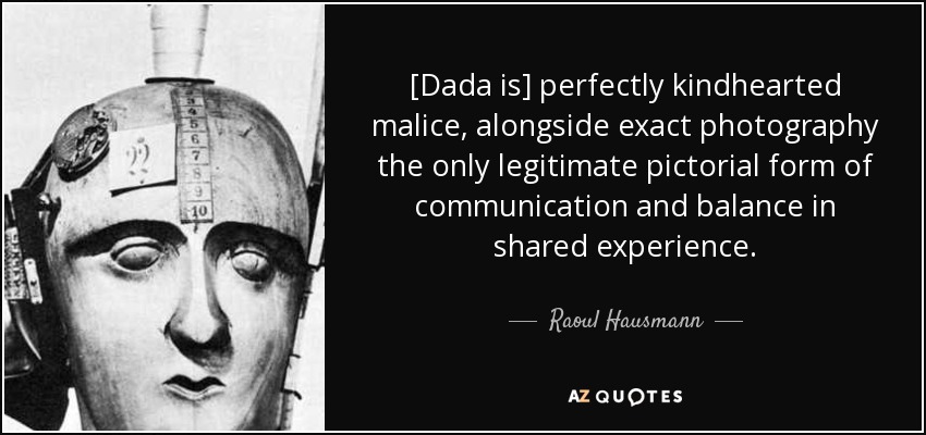 [Dada is] perfectly kindhearted malice, alongside exact photography the only legitimate pictorial form of communication and balance in shared experience. - Raoul Hausmann