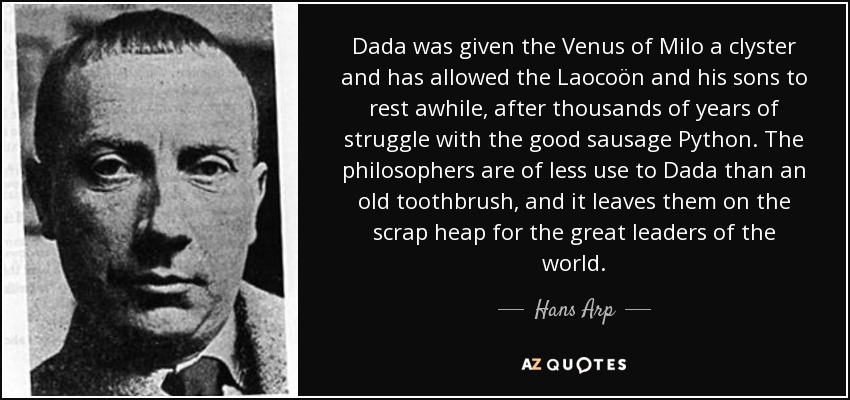Dada was given the Venus of Milo a clyster and has allowed the Laocoön and his sons to rest awhile, after thousands of years of struggle with the good sausage Python. The philosophers are of less use to Dada than an old toothbrush, and it leaves them on the scrap heap for the great leaders of the world. - Hans Arp