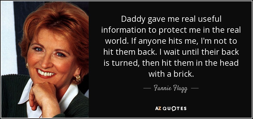 Daddy gave me real useful information to protect me in the real world. If anyone hits me, I'm not to hit them back. I wait until their back is turned, then hit them in the head with a brick. - Fannie Flagg