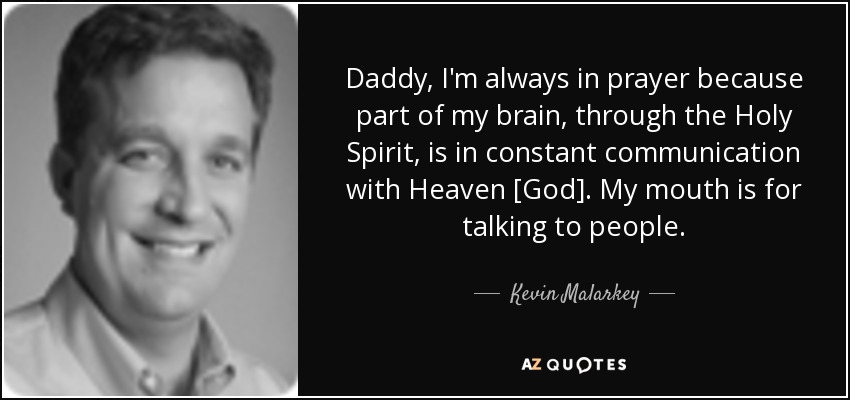 Daddy, I'm always in prayer because part of my brain, through the Holy Spirit, is in constant communication with Heaven [God]. My mouth is for talking to people. - Kevin Malarkey