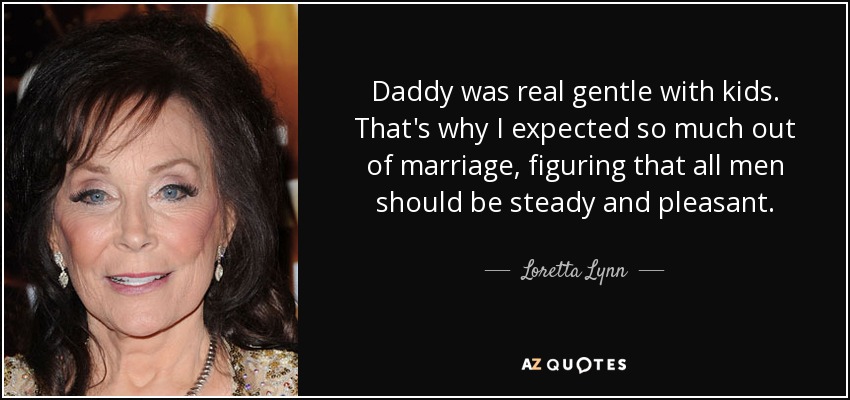 Daddy was real gentle with kids. That's why I expected so much out of marriage, figuring that all men should be steady and pleasant. - Loretta Lynn