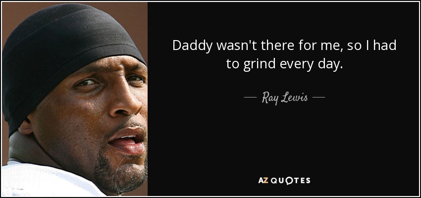 Daddy wasn't there for me, so I had to grind every day. - Ray Lewis