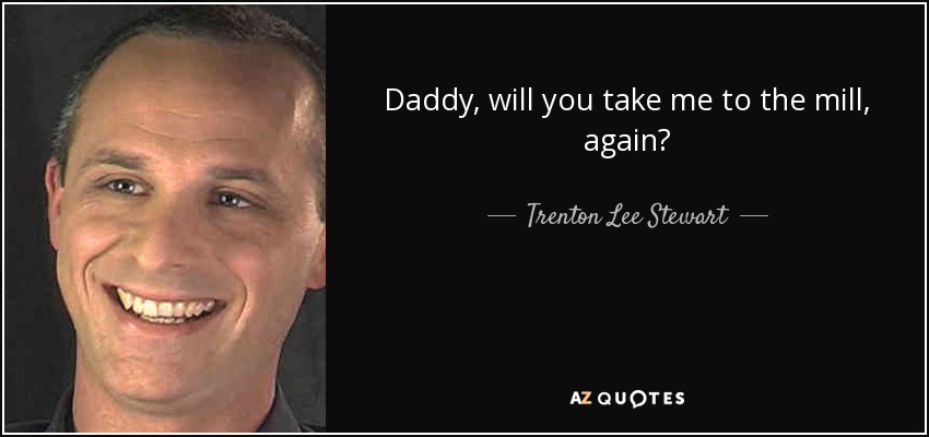 Daddy, will you take me to the mill, again? - Trenton Lee Stewart