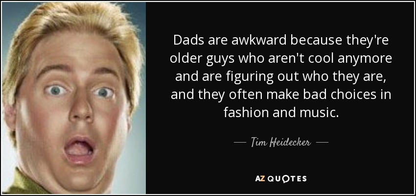 Dads are awkward because they're older guys who aren't cool anymore and are figuring out who they are, and they often make bad choices in fashion and music. - Tim Heidecker