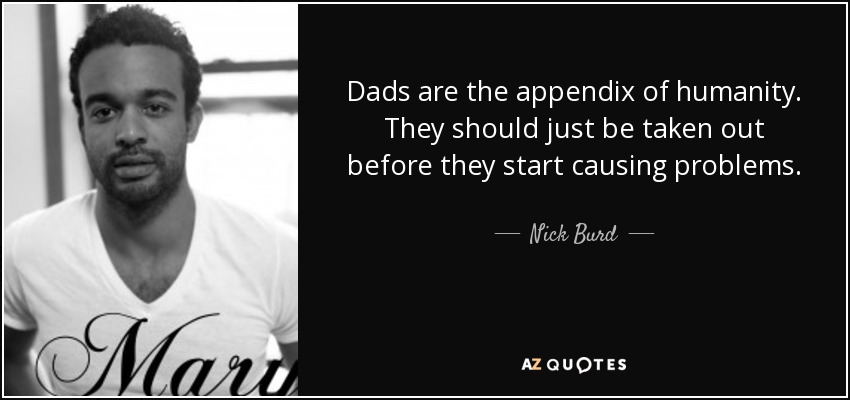 Dads are the appendix of humanity. They should just be taken out before they start causing problems. - Nick Burd