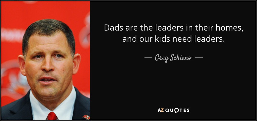 Dads are the leaders in their homes, and our kids need leaders. - Greg Schiano