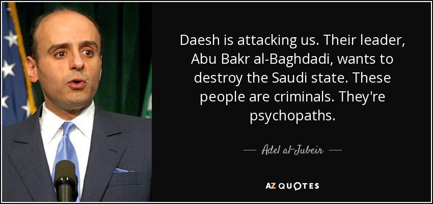 Daesh is attacking us. Their leader, Abu Bakr al-Baghdadi, wants to destroy the Saudi state. These people are criminals. They're psychopaths. - Adel al-Jubeir
