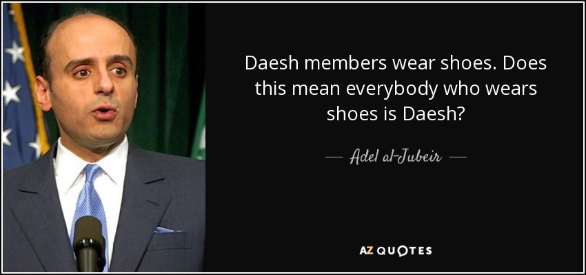 Daesh members wear shoes. Does this mean everybody who wears shoes is Daesh? - Adel al-Jubeir