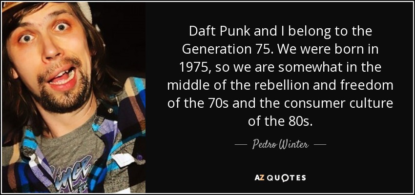 Daft Punk and I belong to the Generation 75. We were born in 1975, so we are somewhat in the middle of the rebellion and freedom of the 70s and the consumer culture of the 80s. - Pedro Winter
