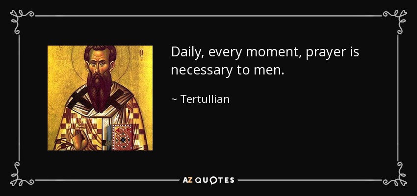 Daily, every moment, prayer is necessary to men. - Tertullian