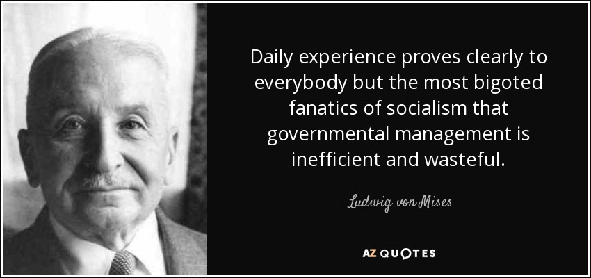 Daily experience proves clearly to everybody but the most bigoted fanatics of socialism that governmental management is inefficient and wasteful. - Ludwig von Mises