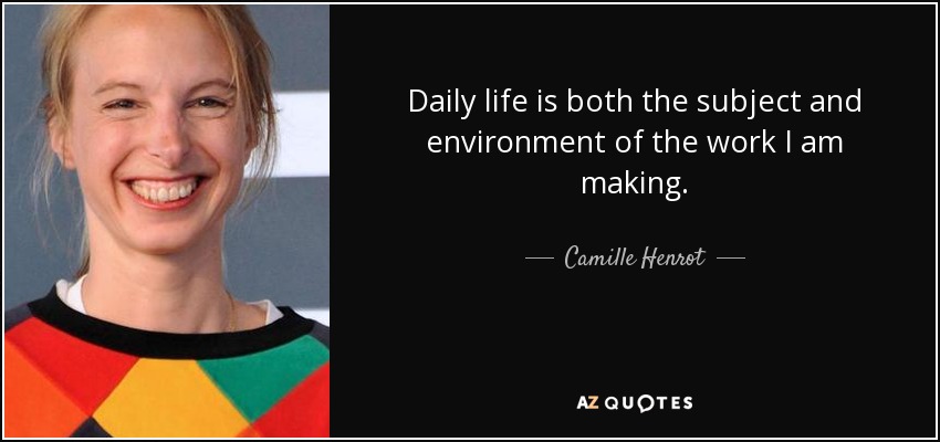 Daily life is both the subject and environment of the work I am making. - Camille Henrot