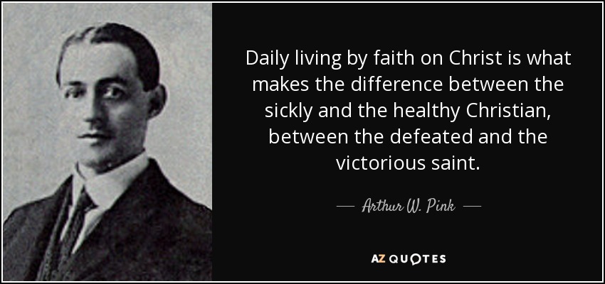 Daily living by faith on Christ is what makes the difference between the sickly and the healthy Christian, between the defeated and the victorious saint. - Arthur W. Pink