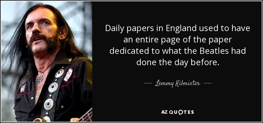 Daily papers in England used to have an entire page of the paper dedicated to what the Beatles had done the day before. - Lemmy Kilmister