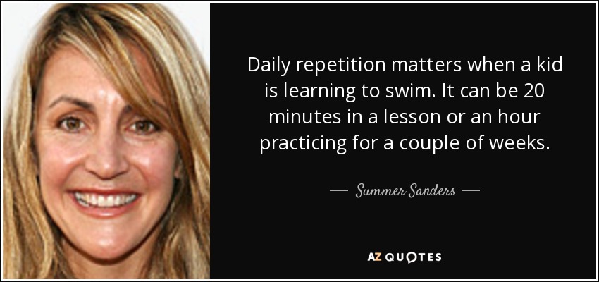 Daily repetition matters when a kid is learning to swim. It can be 20 minutes in a lesson or an hour practicing for a couple of weeks. - Summer Sanders