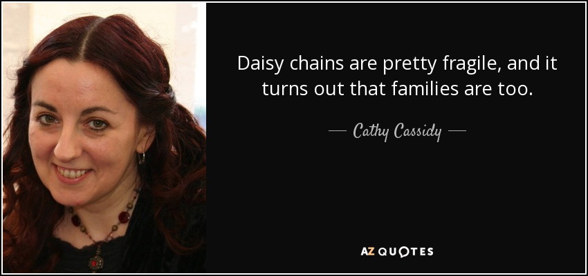 Daisy chains are pretty fragile, and it turns out that families are too. - Cathy Cassidy