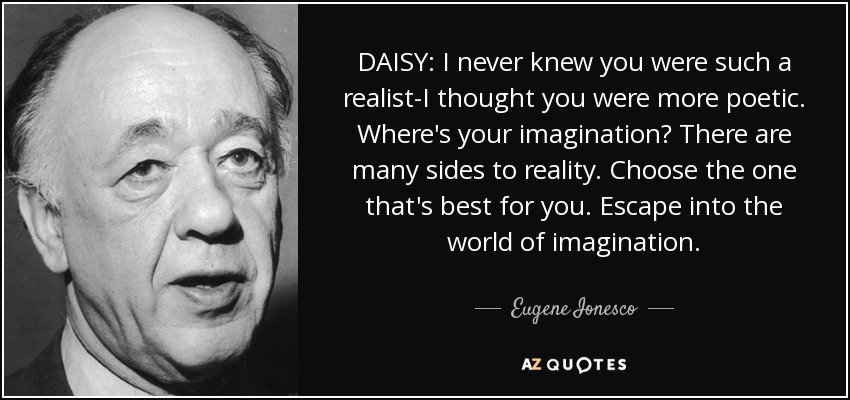 DAISY: I never knew you were such a realist-I thought you were more poetic. Where's your imagination? There are many sides to reality. Choose the one that's best for you. Escape into the world of imagination. - Eugene Ionesco