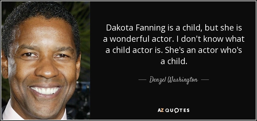 Dakota Fanning is a child, but she is a wonderful actor. I don't know what a child actor is. She's an actor who's a child. - Denzel Washington