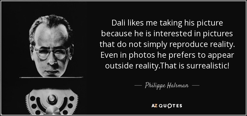 Dali likes me taking his picture because he is interested in pictures that do not simply reproduce reality. Even in photos he prefers to appear outside reality .That is surrealistic! - Philippe Halsman