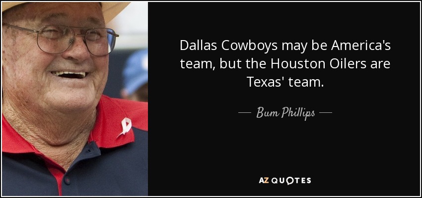 Dallas Cowboys may be America's team, but the Houston Oilers are Texas' team. - Bum Phillips