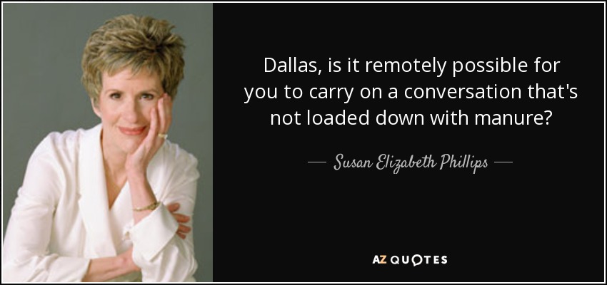 Dallas, is it remotely possible for you to carry on a conversation that's not loaded down with manure? - Susan Elizabeth Phillips