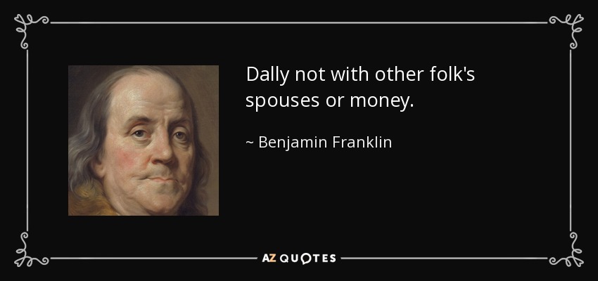 Dally not with other folk's spouses or money. - Benjamin Franklin