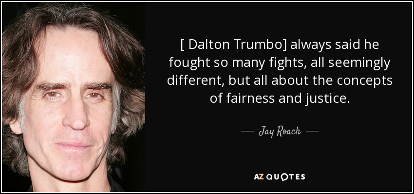 [ Dalton Trumbo] always said he fought so many fights, all seemingly different, but all about the concepts of fairness and justice. - Jay Roach