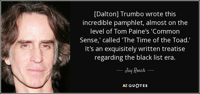 [Dalton] Trumbo wrote this incredible pamphlet, almost on the level of Tom Paine's 'Common Sense,' called 'The Time of the Toad.' It's an exquisitely written treatise regarding the black list era. - Jay Roach