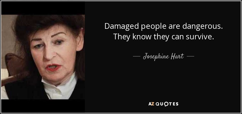 Damaged people are dangerous. They know they can survive. - Josephine Hart