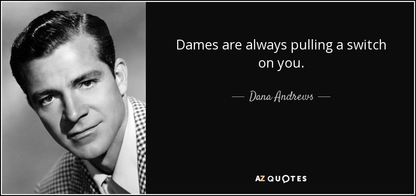 Dames are always pulling a switch on you. - Dana Andrews