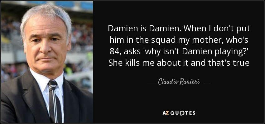 Damien is Damien. When I don't put him in the squad my mother, who's 84, asks 'why isn't Damien playing?' She kills me about it and that's true - Claudio Ranieri