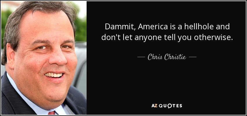 Dammit, America is a hellhole and don't let anyone tell you otherwise. - Chris Christie