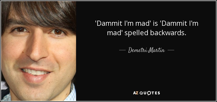 'Dammit I'm mad' is 'Dammit I'm mad' spelled backwards. - Demetri Martin
