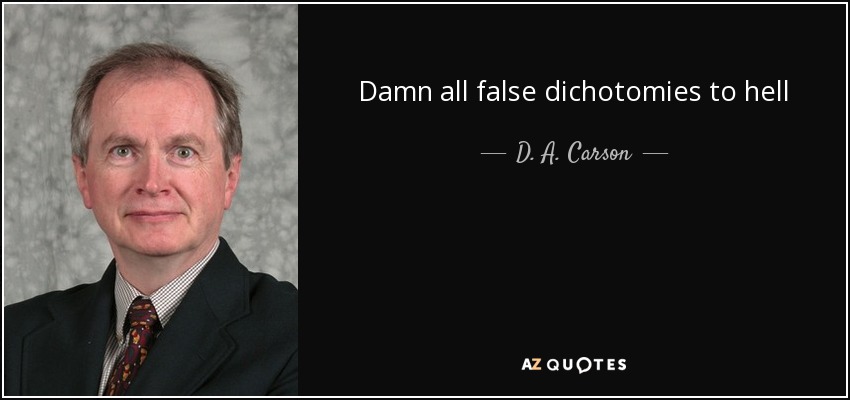 Damn all false dichotomies to hell - D. A. Carson