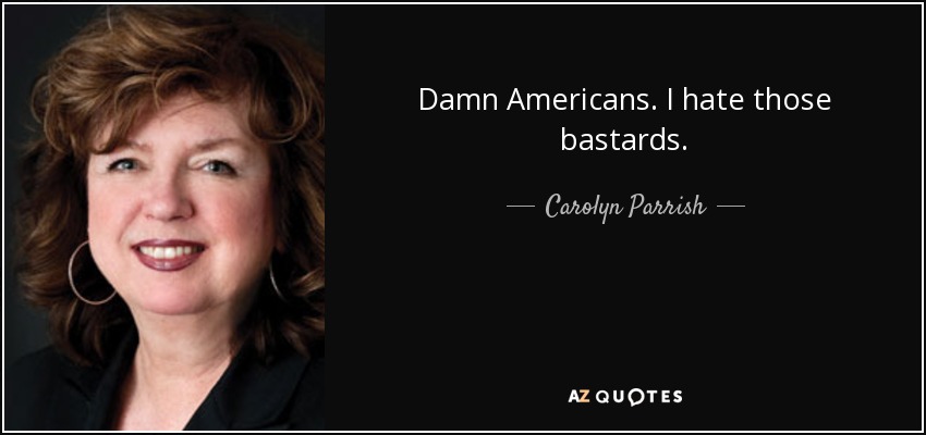 Damn Americans. I hate those bastards. - Carolyn Parrish
