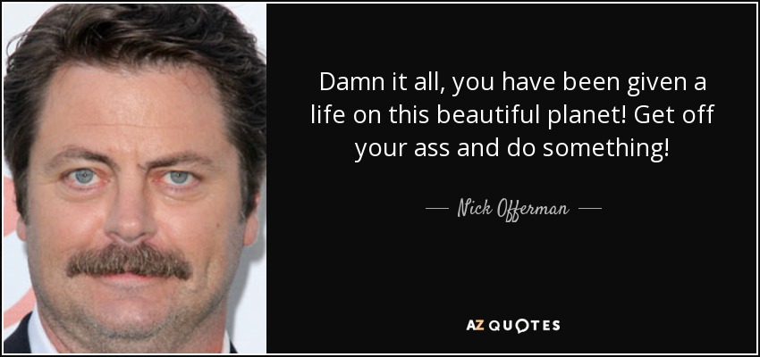 Damn it all, you have been given a life on this beautiful planet! Get off your ass and do something! - Nick Offerman