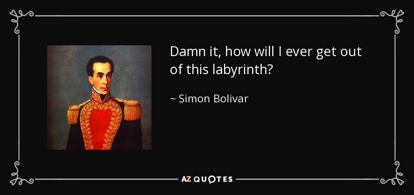 Damn it, how will I ever get out of this labyrinth? - Simon Bolivar