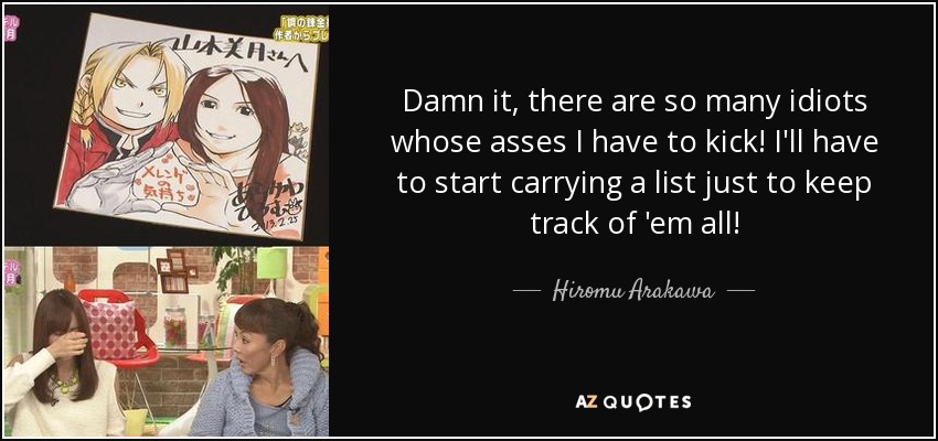 Damn it, there are so many idiots whose asses I have to kick! I'll have to start carrying a list just to keep track of 'em all! - Hiromu Arakawa