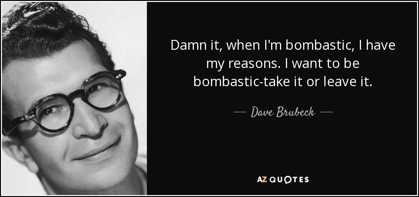 Damn it, when I'm bombastic, I have my reasons. I want to be bombastic-take it or leave it. - Dave Brubeck