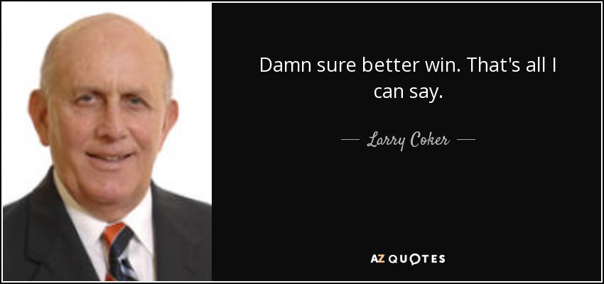Damn sure better win. That's all I can say. - Larry Coker