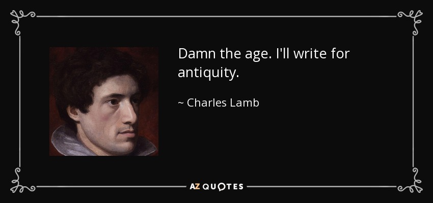 Damn the age. I'll write for antiquity. - Charles Lamb