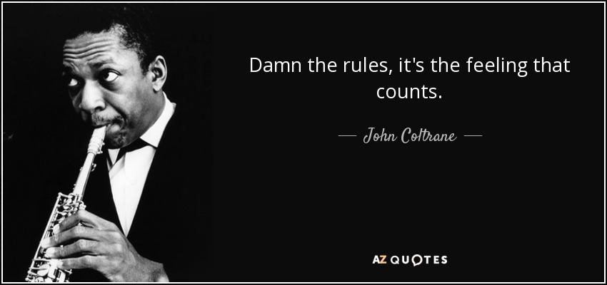 Damn the rules, it's the feeling that counts. - John Coltrane