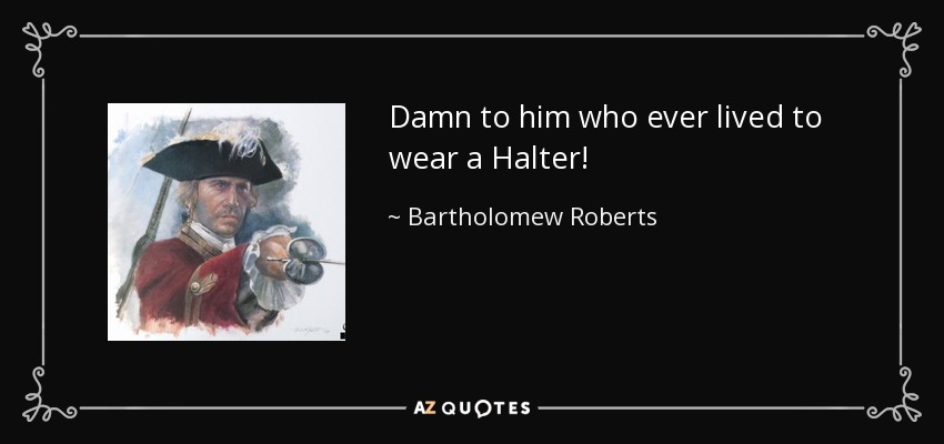 Damn to him who ever lived to wear a Halter! - Bartholomew Roberts