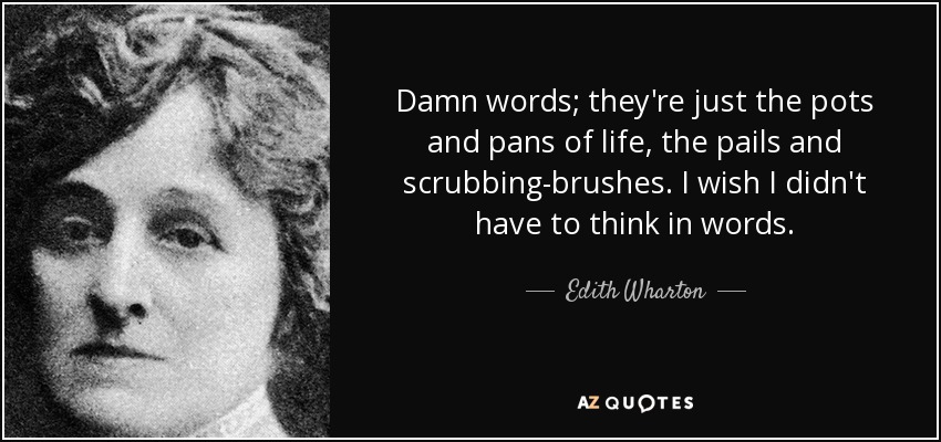 Damn words; they're just the pots and pans of life, the pails and scrubbing-brushes. I wish I didn't have to think in words. - Edith Wharton