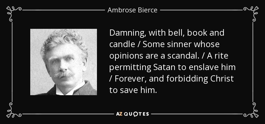 Damning, with bell, book and candle / Some sinner whose opinions are a scandal. / A rite permitting Satan to enslave him / Forever, and forbidding Christ to save him. - Ambrose Bierce