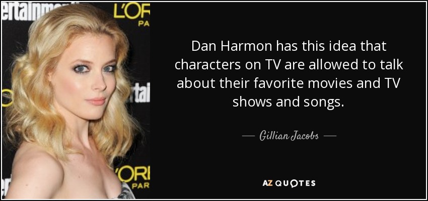 Dan Harmon has this idea that characters on TV are allowed to talk about their favorite movies and TV shows and songs. - Gillian Jacobs